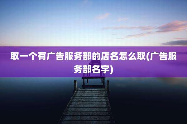 取一个有广告服务部的店名怎么取(广告服务部名字)