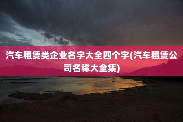 汽车租赁类企业名字大全四个字(汽车租赁公司名称大全集)