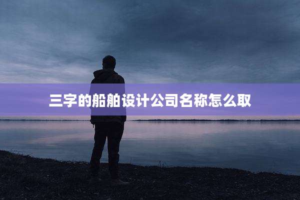 三字的船舶设计公司名称怎么取