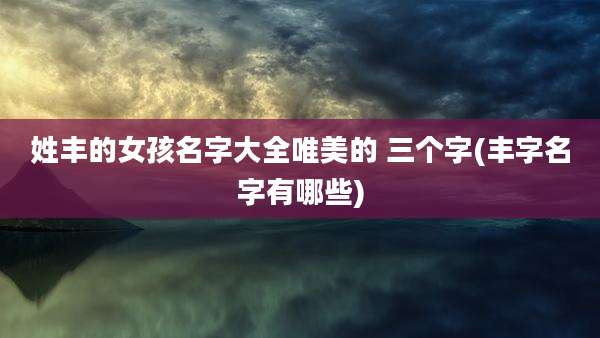 姓丰的女孩名字大全唯美的 三个字(丰字名字有哪些)