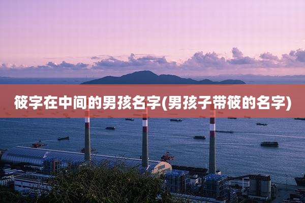 筱字在中间的男孩名字(男孩子带筱的名字)