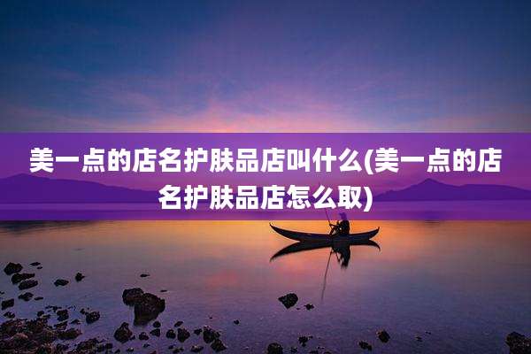 美一点的店名护肤品店叫什么(美一点的店名护肤品店怎么取)