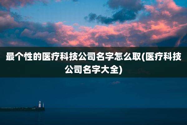 最个性的医疗科技公司名字怎么取(医疗科技公司名字大全)
