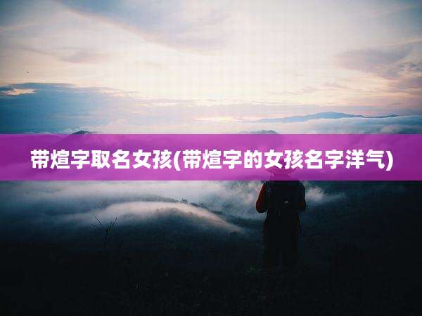 带煊字取名女孩(带煊字的女孩名字洋气)