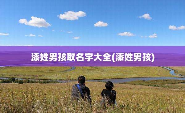 漆姓男孩取名字大全(漆姓男孩)