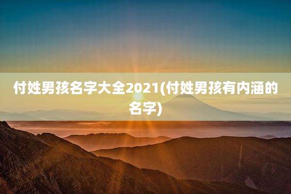 付姓男孩名字大全2021(付姓男孩有内涵的名字)