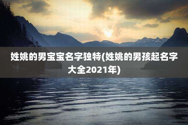 姓姚的男宝宝名字独特(姓姚的男孩起名字大全2021年)