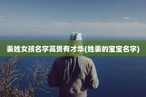 裴姓女孩名字高贵有才华(姓裴的宝宝名字)