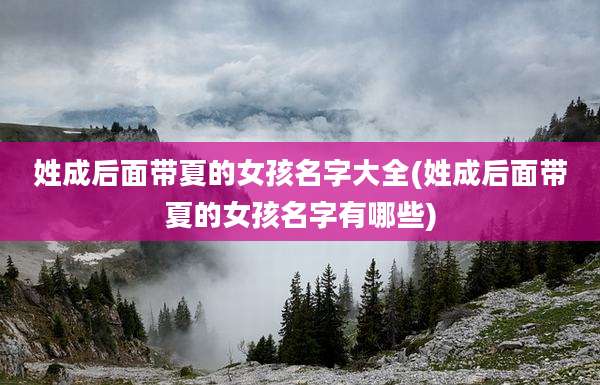 姓成后面带夏的女孩名字大全(姓成后面带夏的女孩名字有哪些)