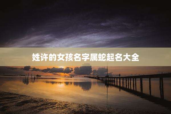 姓许的女孩名字属蛇起名大全