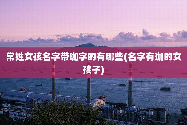 常姓女孩名字带珈字的有哪些(名字有珈的女孩子)