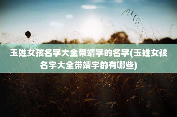 玉姓女孩名字大全带靖字的名字(玉姓女孩名字大全带靖字的有哪些)