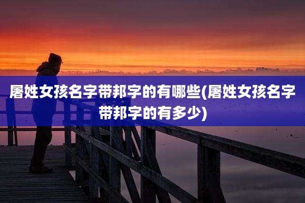 屠姓女孩名字带邦字的有哪些(屠姓女孩名字带邦字的有多少)