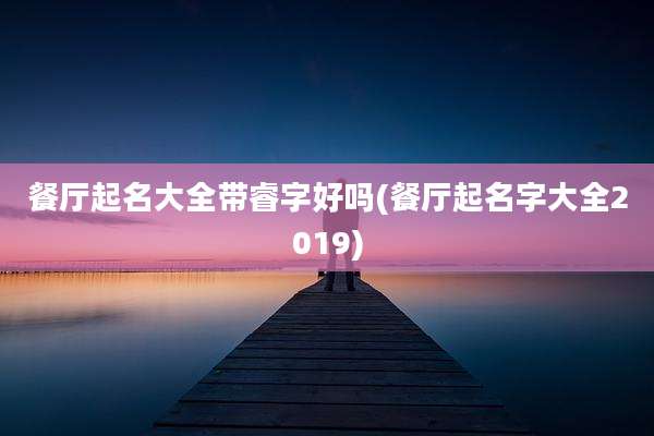 餐厅起名大全带睿字好吗(餐厅起名字大全2019)