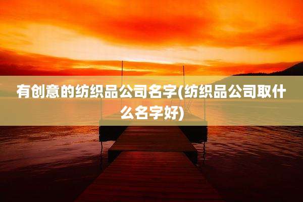 有创意的纺织品公司名字(纺织品公司取什么名字好)