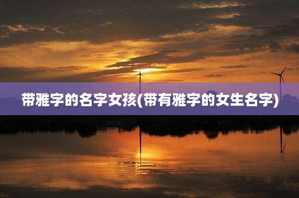 带雅字的名字女孩(带有雅字的女生名字)
