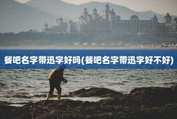 餐吧名字带迅字好吗(餐吧名字带迅字好不好)