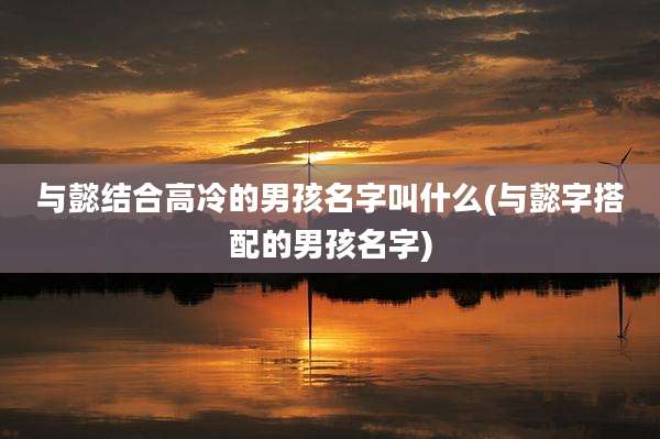 与懿结合高冷的男孩名字叫什么(与懿字搭配的男孩名字)