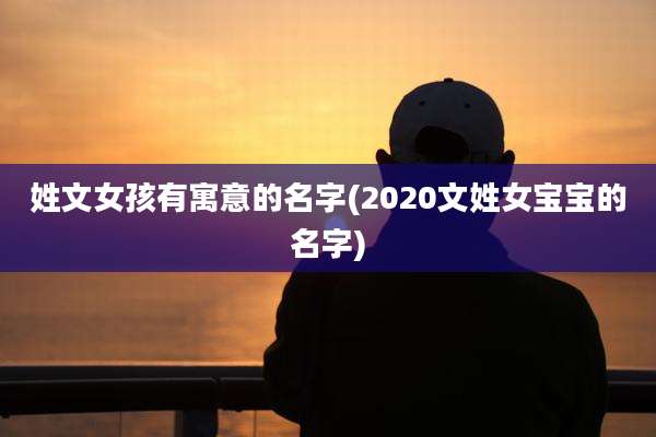 姓文女孩有寓意的名字(2020文姓女宝宝的名字)