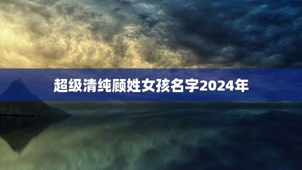 超级清纯顾姓女孩名字2024年