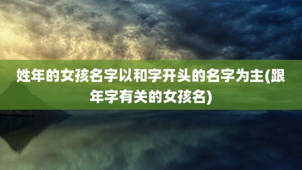 姓年的女孩名字以和字开头的名字为主(跟年字有关的女孩名)