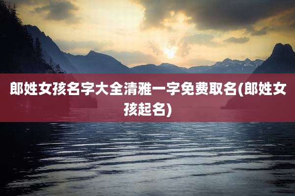 郎姓女孩名字大全清雅一字免费取名(郎姓女孩起名)