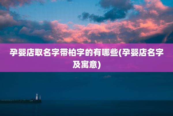 孕婴店取名字带柏字的有哪些(孕婴店名字及寓意)