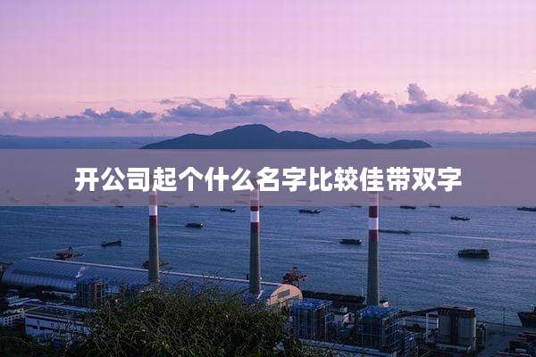 开公司起个什么名字比较佳带双字