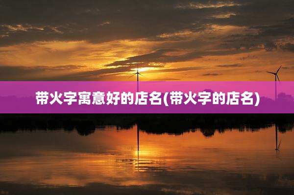 带火字寓意好的店名(带火字的店名)