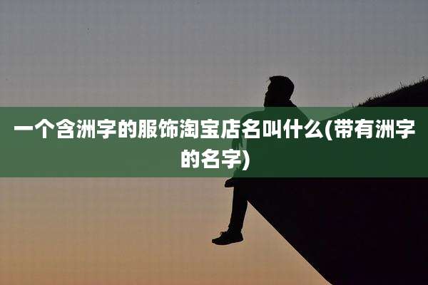 一个含洲字的服饰淘宝店名叫什么(带有洲字的名字)