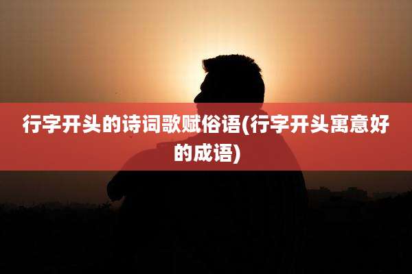 行字开头的诗词歌赋俗语(行字开头寓意好的成语)