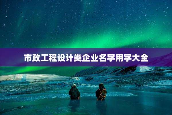 市政工程设计类企业名字用字大全