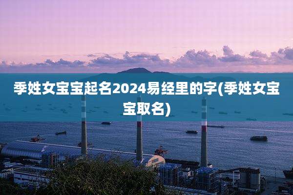 季姓女宝宝起名2024易经里的字(季姓女宝宝取名)