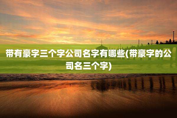 带有豪字三个字公司名字有哪些(带豪字的公司名三个字)