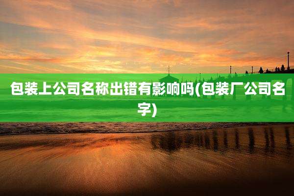 包装上公司名称出错有影响吗(包装厂公司名字)