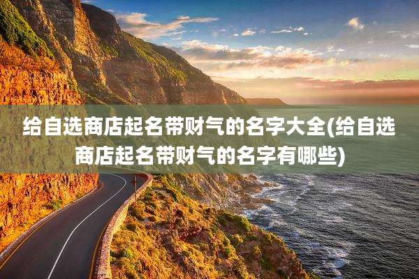 给自选商店起名带财气的名字大全(给自选商店起名带财气的名字有哪些)