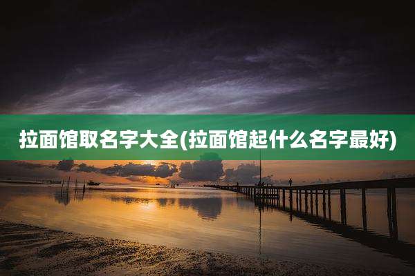 拉面馆取名字大全(拉面馆起什么名字最好)