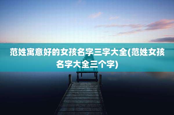范姓寓意好的女孩名字三字大全(范姓女孩名字大全三个字)