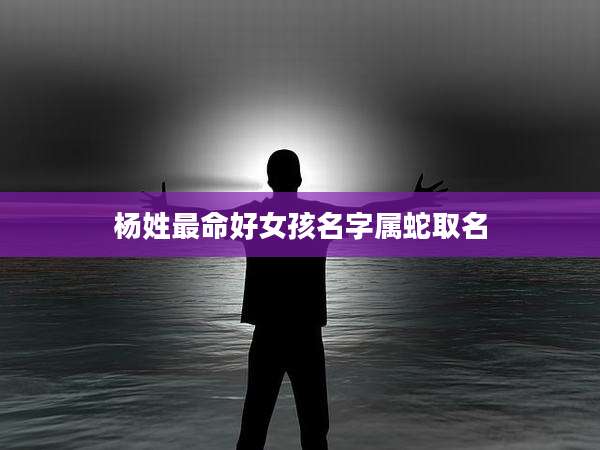 杨姓最命好女孩名字属蛇取名