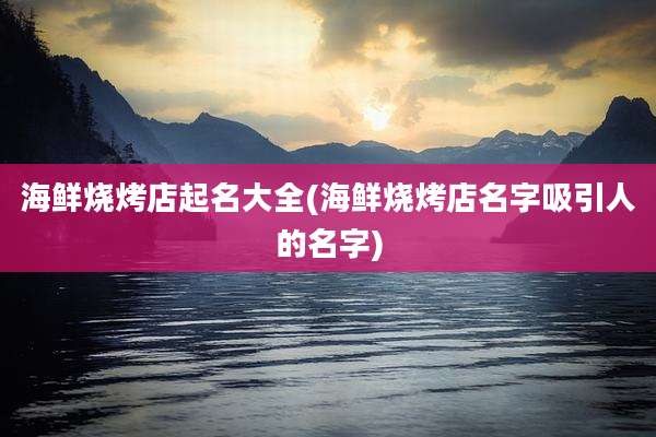 海鲜烧烤店起名大全(海鲜烧烤店名字吸引人的名字)