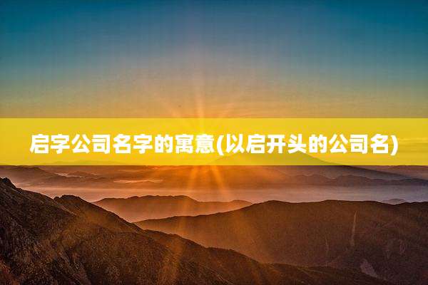 启字公司名字的寓意(以启开头的公司名)