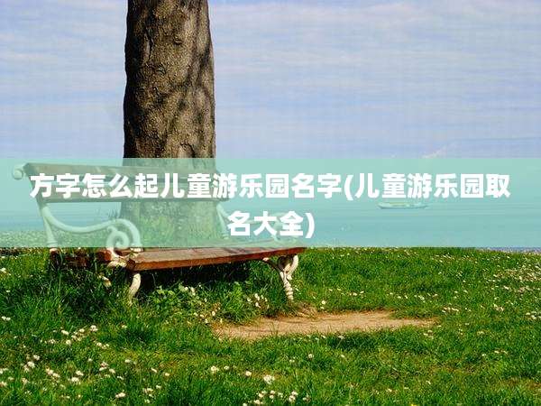 方字怎么起儿童游乐园名字(儿童游乐园取名大全)