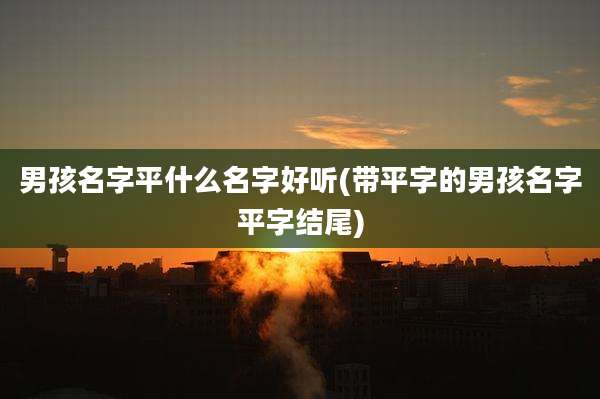 男孩名字平什么名字好听(带平字的男孩名字平字结尾)