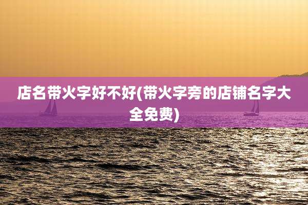 店名带火字好不好(带火字旁的店铺名字大全免费)