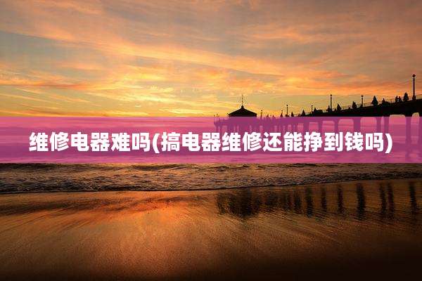 维修电器难吗(搞电器维修还能挣到钱吗)