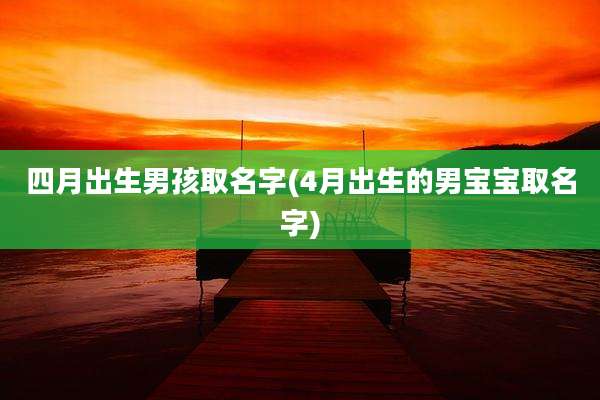 四月出生男孩取名字(4月出生的男宝宝取名字)