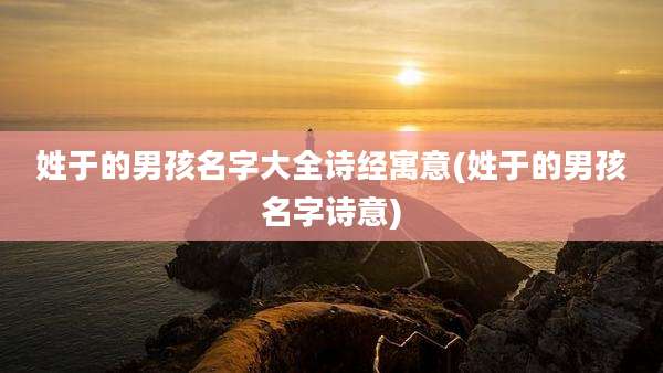 姓于的男孩名字大全诗经寓意(姓于的男孩名字诗意)