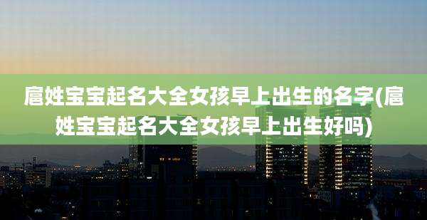 扈姓宝宝起名大全女孩早上出生的名字(扈姓宝宝起名大全女孩早上出生好吗)
