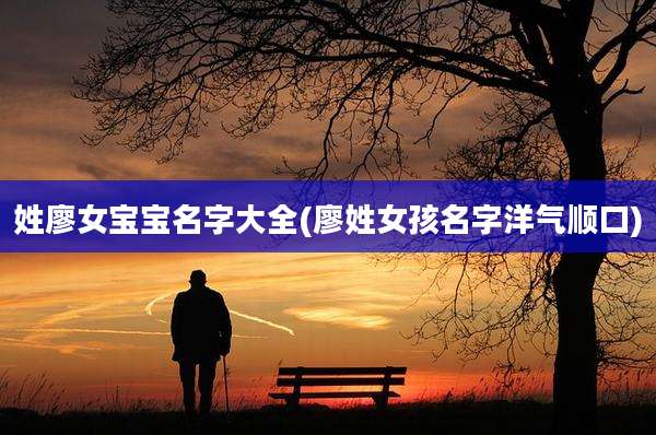 姓廖女宝宝名字大全(廖姓女孩名字洋气顺口)