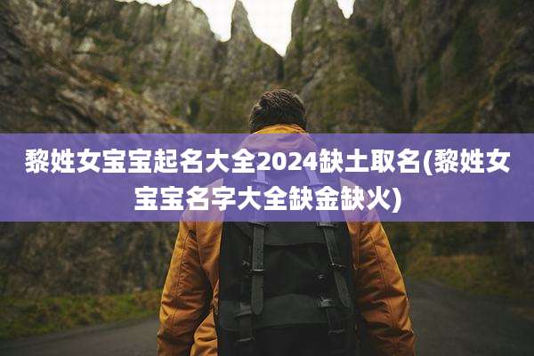 黎姓女宝宝起名大全2024缺土取名(黎姓女宝宝名字大全缺金缺火)